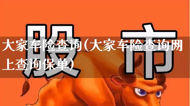 大家车险查询(大家车险查询网上查询保单)_https://www.fzdzcxj.com_上交所_第1张