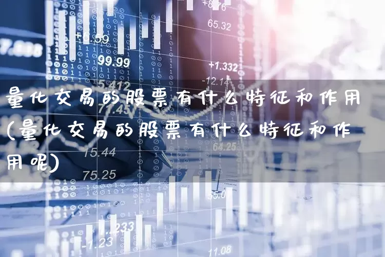 量化交易的股票有什么特征和作用(量化交易的股票有什么特征和作用呢)_https://www.fzdzcxj.com_深交所_第1张