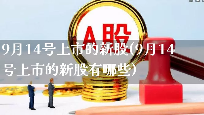 9月14号上市的新股(9月14号上市的新股有哪些)_https://www.fzdzcxj.com_上交所_第1张