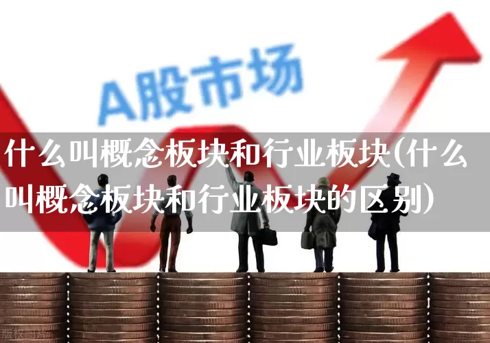 什么叫概念板块和行业板块(什么叫概念板块和行业板块的区别)_https://www.fzdzcxj.com_科创板_第1张
