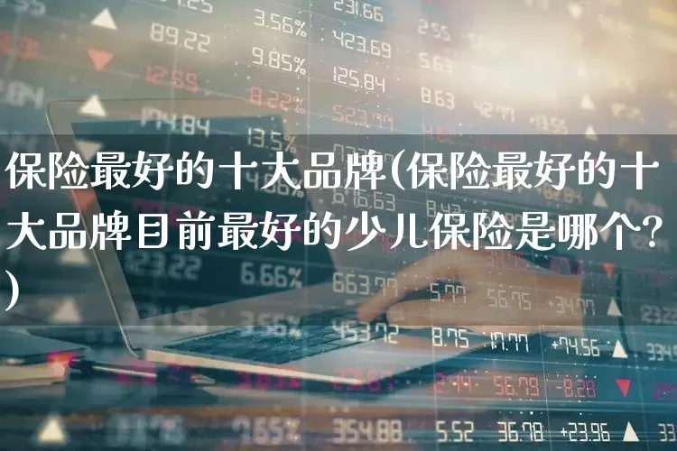 保险最好的十大品牌(保险最好的十大品牌目前最好的少儿保险是哪个?)_https://www.fzdzcxj.com_科创板_第1张