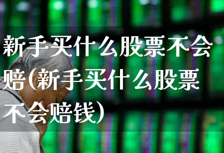 新手买什么股票不会赔(新手买什么股票不会赔钱)_https://www.fzdzcxj.com_深交所_第1张