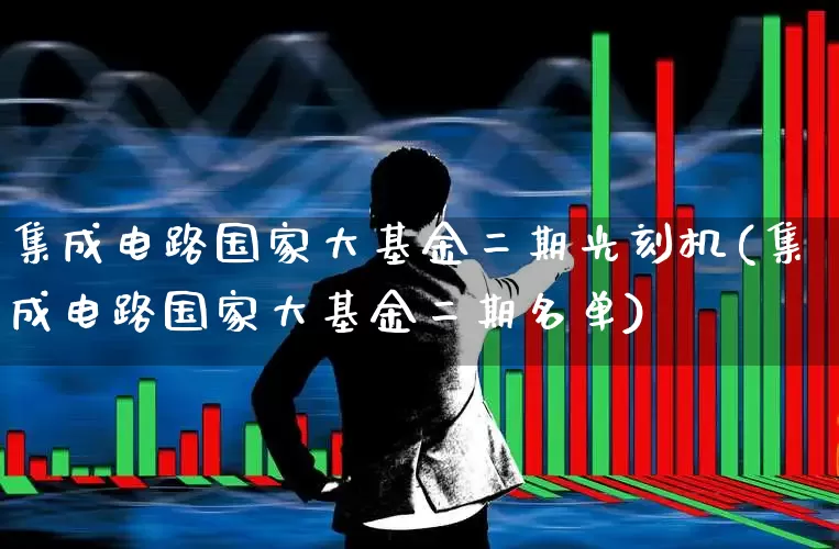 集成电路国家大基金二期光刻机(集成电路国家大基金二期名单)_https://www.fzdzcxj.com_科创板_第1张