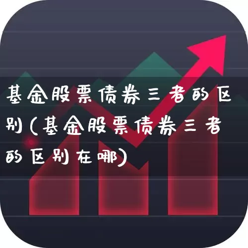 基金股票债券三者的区别(基金股票债券三者的区别在哪)_https://www.fzdzcxj.com_科创板_第1张