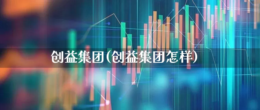 创益集团(创益集团怎样)_https://www.fzdzcxj.com_科创板_第1张