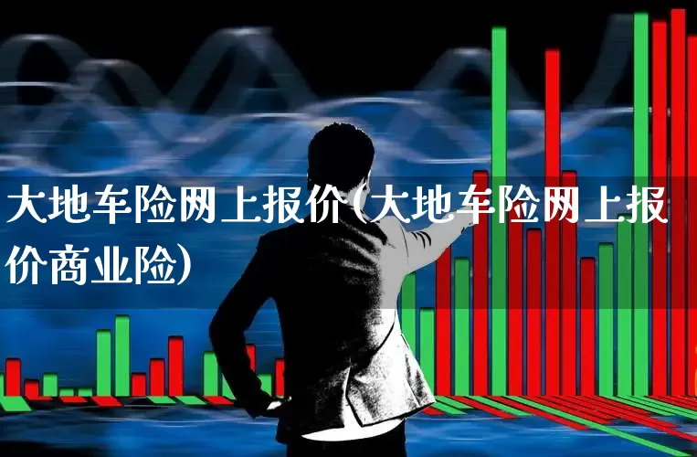 大地车险网上报价(大地车险网上报价商业险)_https://www.fzdzcxj.com_科创板_第1张