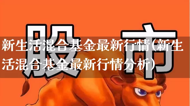 新生活混合基金最新行情(新生活混合基金最新行情分析)_https://www.fzdzcxj.com_创业板_第1张