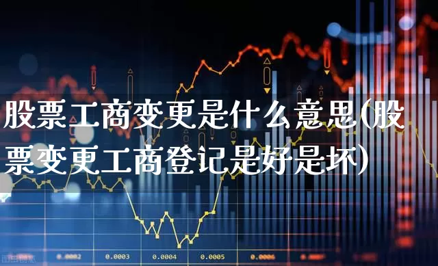 股票工商变更是什么意思(股票变更工商登记是好是坏)_https://www.fzdzcxj.com_上交所_第1张