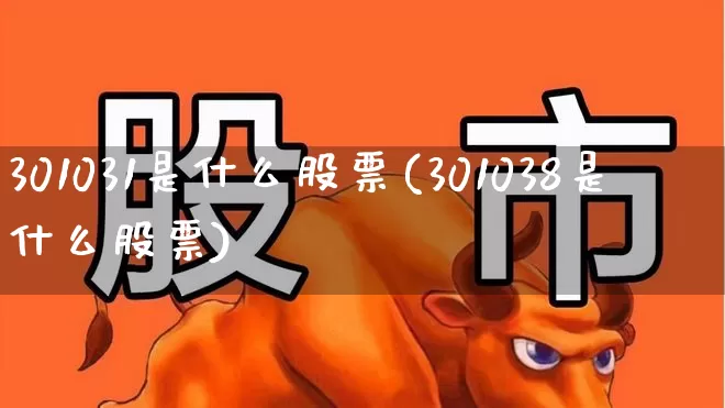 301031是什么股票(301038是什么股票)_https://www.fzdzcxj.com_深交所_第1张