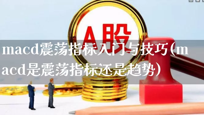 macd震荡指标入门与技巧(macd是震荡指标还是趋势)_https://www.fzdzcxj.com_深交所_第1张