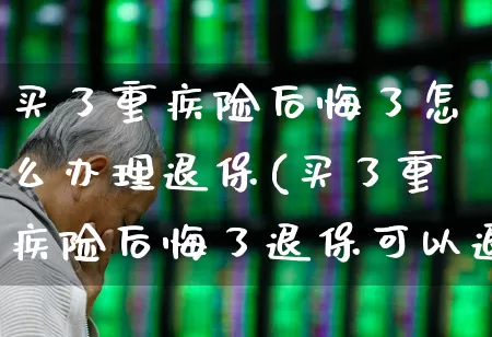 买了重疾险后悔了怎么办理退保(买了重疾险后悔了退保可以退多少)_https://www.fzdzcxj.com_科创板_第1张