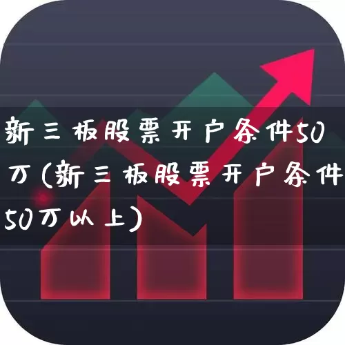 新三板股票开户条件50万(新三板股票开户条件50万以上)_https://www.fzdzcxj.com_科创板_第1张