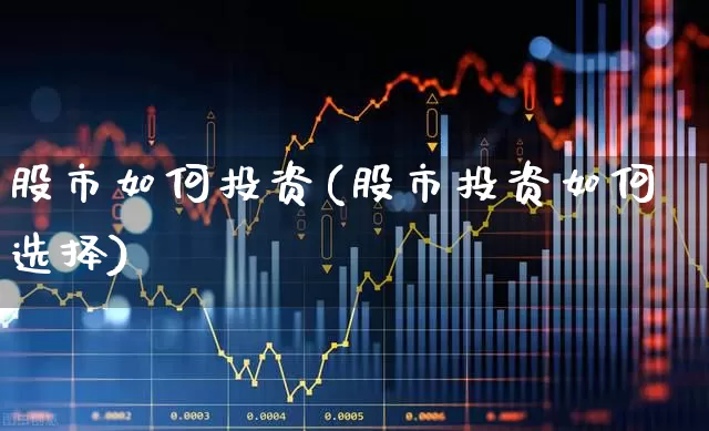 股市如何投资(股市投资如何选择)_https://www.fzdzcxj.com_创业板_第1张