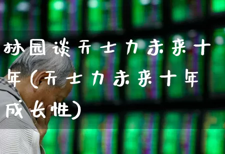 林园谈天士力未来十年(天士力未来十年成长性)_https://www.fzdzcxj.com_创业板_第1张