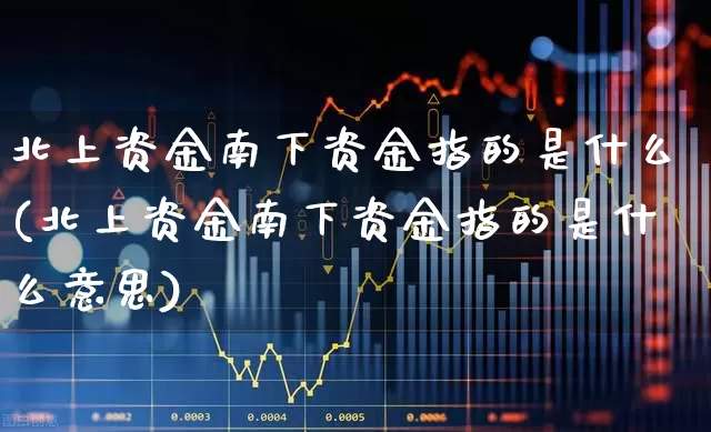 北上资金南下资金指的是什么(北上资金南下资金指的是什么意思)_https://www.fzdzcxj.com_北交所_第1张