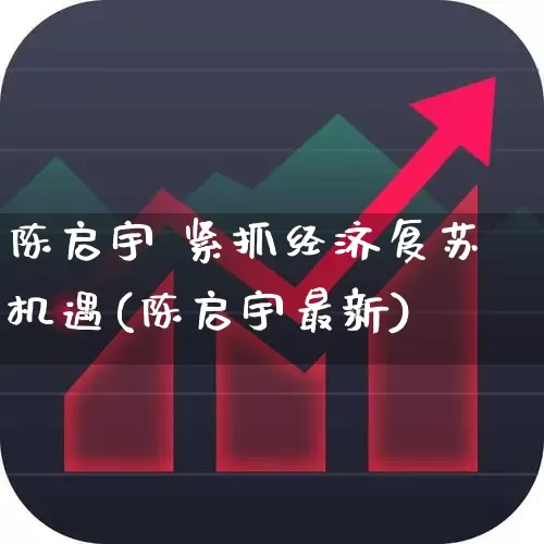 陈启宇 紧抓经济复苏机遇(陈启宇最新)_https://www.fzdzcxj.com_科创板_第1张