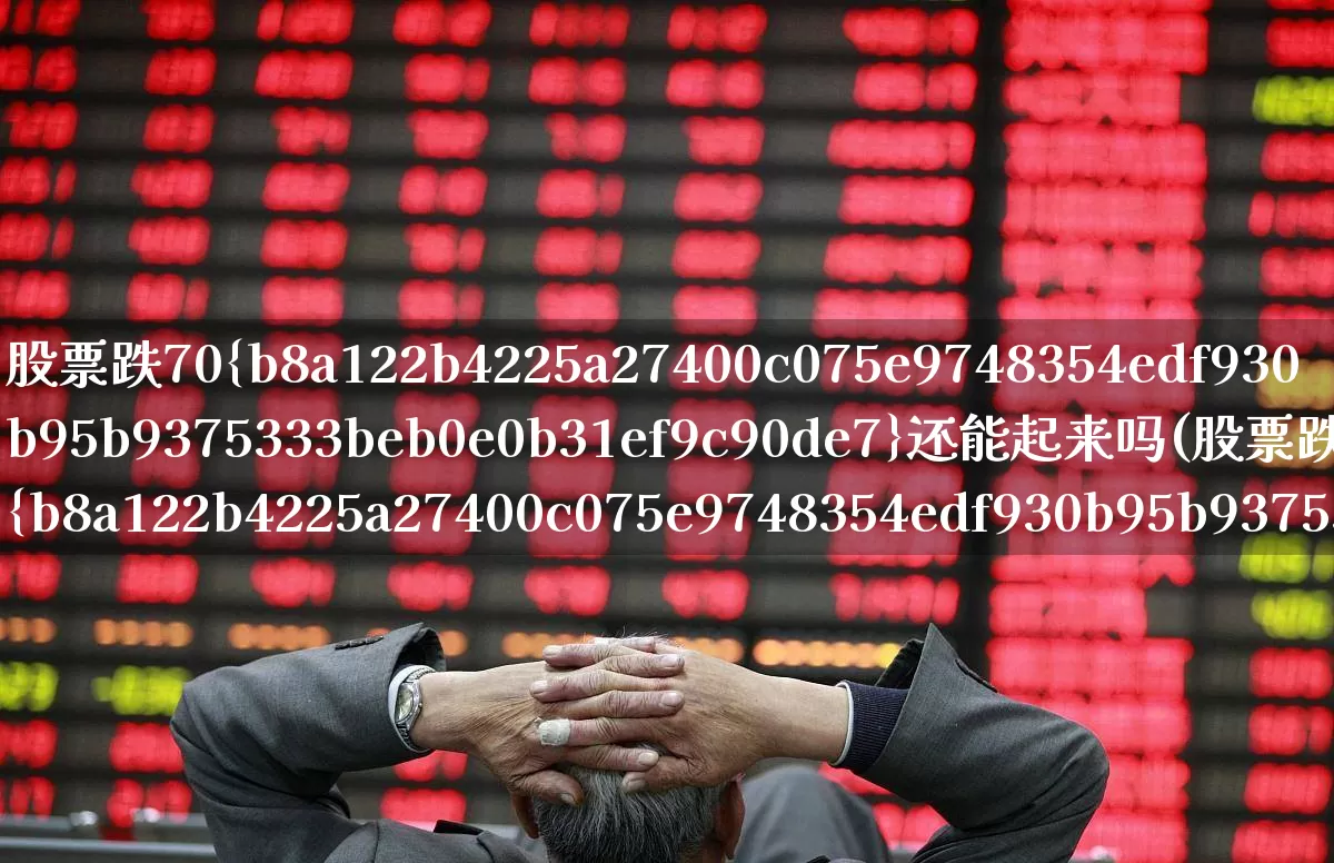 股票跌70%还能起来吗(股票跌70%怎么办)_https://www.fzdzcxj.com_上交所_第1张