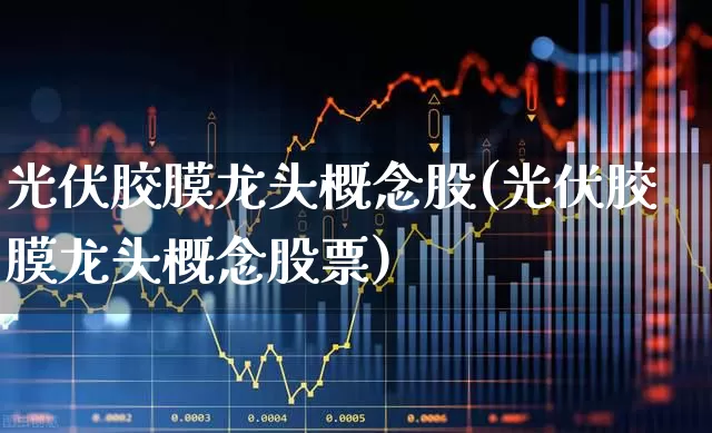 光伏胶膜龙头概念股(光伏胶膜龙头概念股票)_https://www.fzdzcxj.com_深交所_第1张