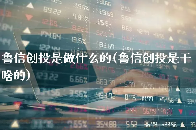 鲁信创投是做什么的(鲁信创投是干啥的)_https://www.fzdzcxj.com_深交所_第1张