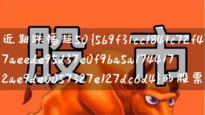 近期跌幅超50%的股票(近期跌幅超50%的股票怎么选)_https://www.fzdzcxj.com_科创板_第1张