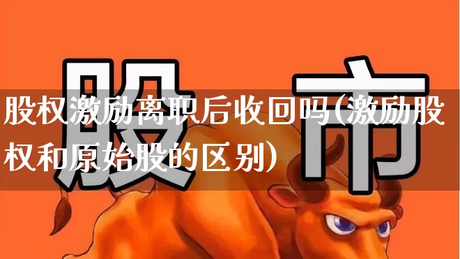 股权激励离职后收回吗(激励股权和原始股的区别)_https://www.fzdzcxj.com_上交所_第1张