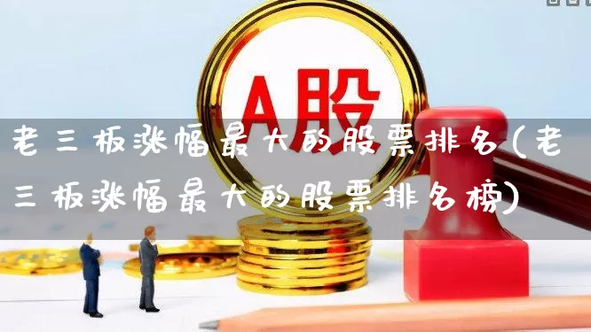 老三板涨幅最大的股票排名(老三板涨幅最大的股票排名榜)_https://www.fzdzcxj.com_上交所_第1张