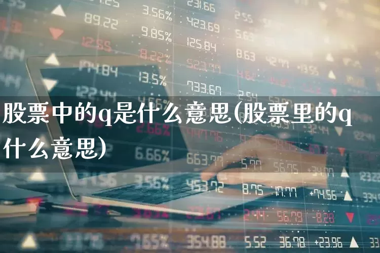 股票中的q是什么意思(股票里的q什么意思)_https://www.fzdzcxj.com_科创板_第1张