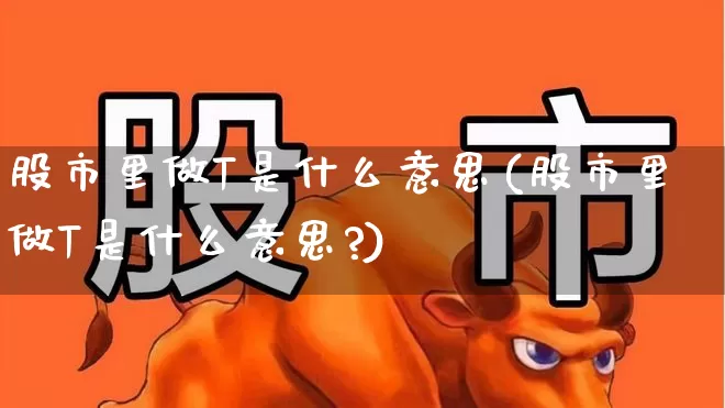 股市里做T是什么意思(股市里做T是什么意思?)_https://www.fzdzcxj.com_深交所_第1张