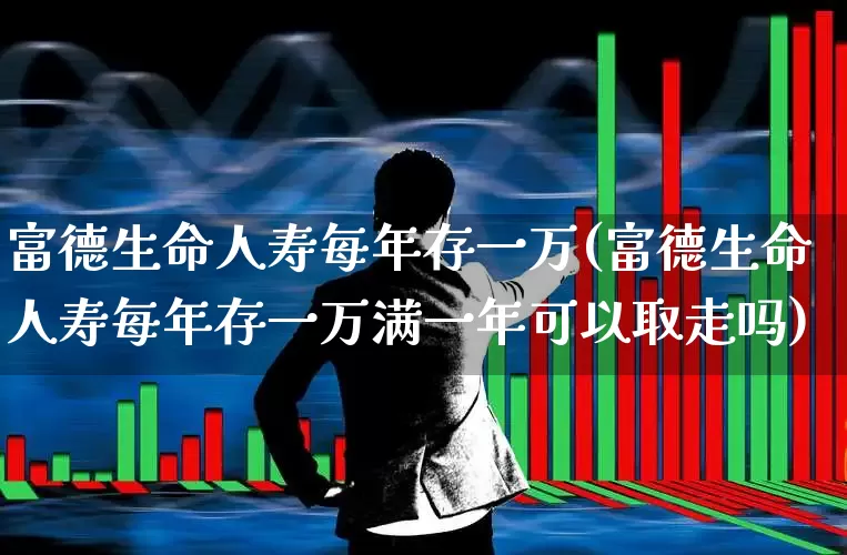富德生命人寿每年存一万(富德生命人寿每年存一万满一年可以取走吗)_https://www.fzdzcxj.com_上交所_第1张