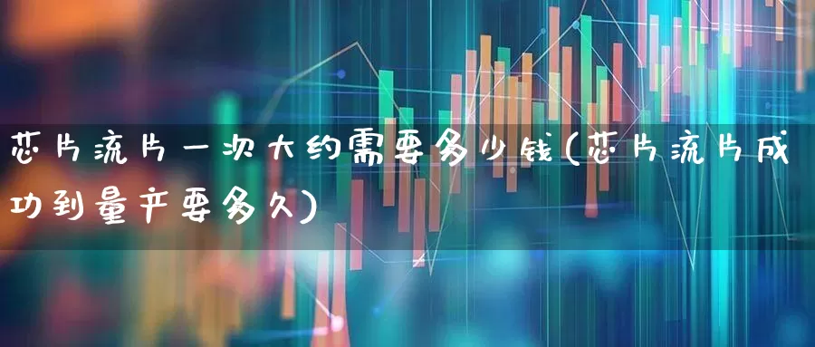 芯片流片一次大约需要多少钱(芯片流片成功到量产要多久)_https://www.fzdzcxj.com_创业板_第1张