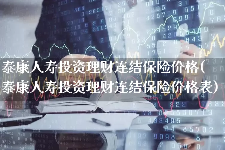 泰康人寿投资理财连结保险价格(泰康人寿投资理财连结保险价格表)_https://www.fzdzcxj.com_创业板_第1张