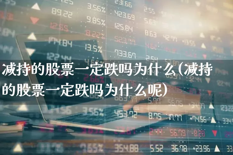 减持的股票一定跌吗为什么(减持的股票一定跌吗为什么呢)_https://www.fzdzcxj.com_上交所_第1张