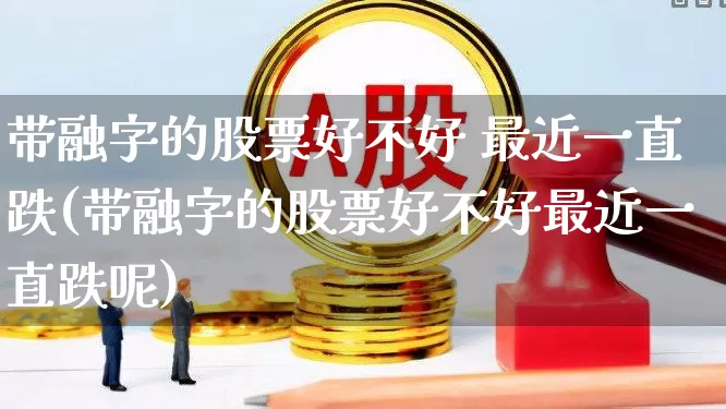 带融字的股票好不好 最近一直跌(带融字的股票好不好最近一直跌呢)_https://www.fzdzcxj.com_深交所_第1张