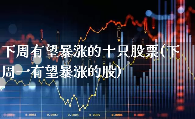下周有望暴涨的十只股票(下周一有望暴涨的股)_https://www.fzdzcxj.com_上交所_第1张