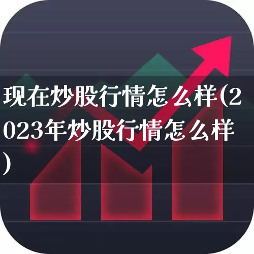 现在炒股行情怎么样(2023年炒股行情怎么样)_https://www.fzdzcxj.com_北交所_第1张