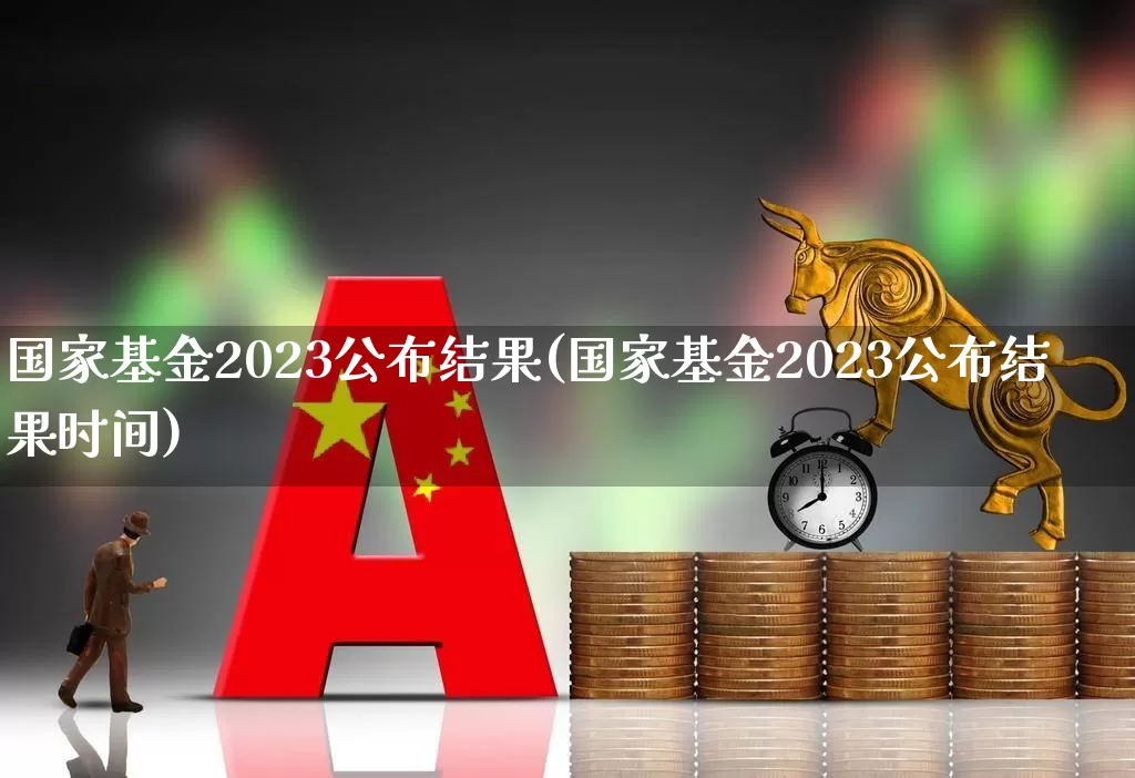 国家基金2023公布结果(国家基金2023公布结果时间)_https://www.fzdzcxj.com_北交所_第1张