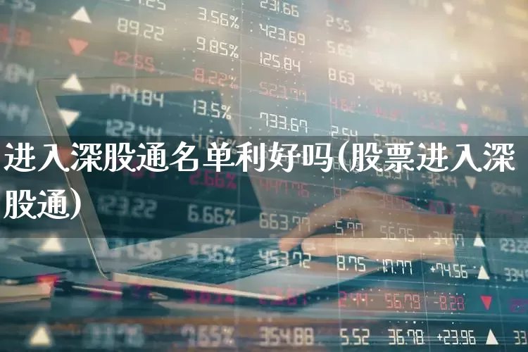 进入深股通名单利好吗(股票进入深股通)_https://www.fzdzcxj.com_上交所_第1张