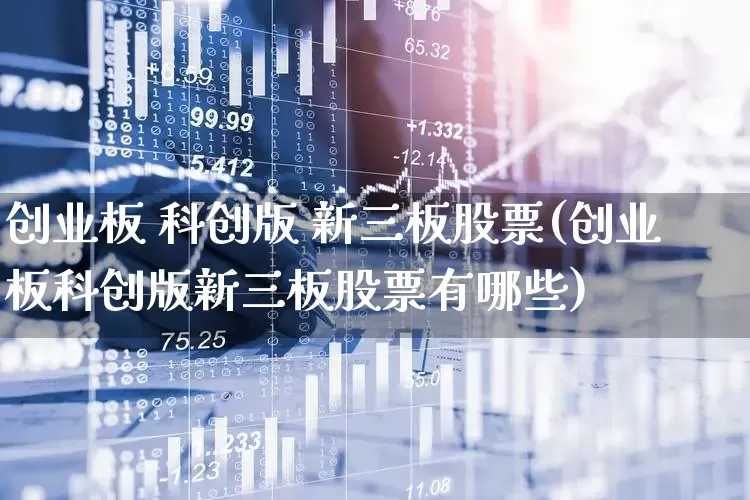 创业板 科创版 新三板股票(创业板科创版新三板股票有哪些)_https://www.fzdzcxj.com_深交所_第1张