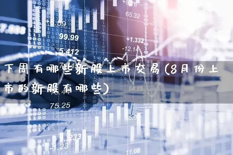 下周有哪些新股上市交易(8月份上市的新股有哪些)_https://www.fzdzcxj.com_深交所_第1张