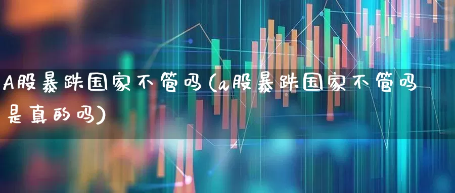 A股暴跌国家不管吗(a股暴跌国家不管吗是真的吗)_https://www.fzdzcxj.com_科创板_第1张