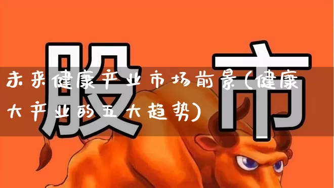 未来健康产业市场前景(健康大产业的五大趋势)_https://www.fzdzcxj.com_深交所_第1张