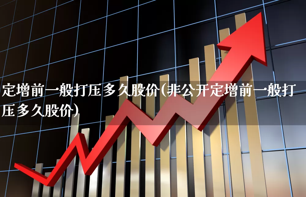 定增前一般打压多久股价(非公开定增前一般打压多久股价)_https://www.fzdzcxj.com_创业板_第1张