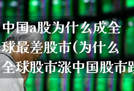 中国a股为什么成全球最差股市(为什么全球股市涨中国股市跌)_https://www.fzdzcxj.com_深交所_第1张