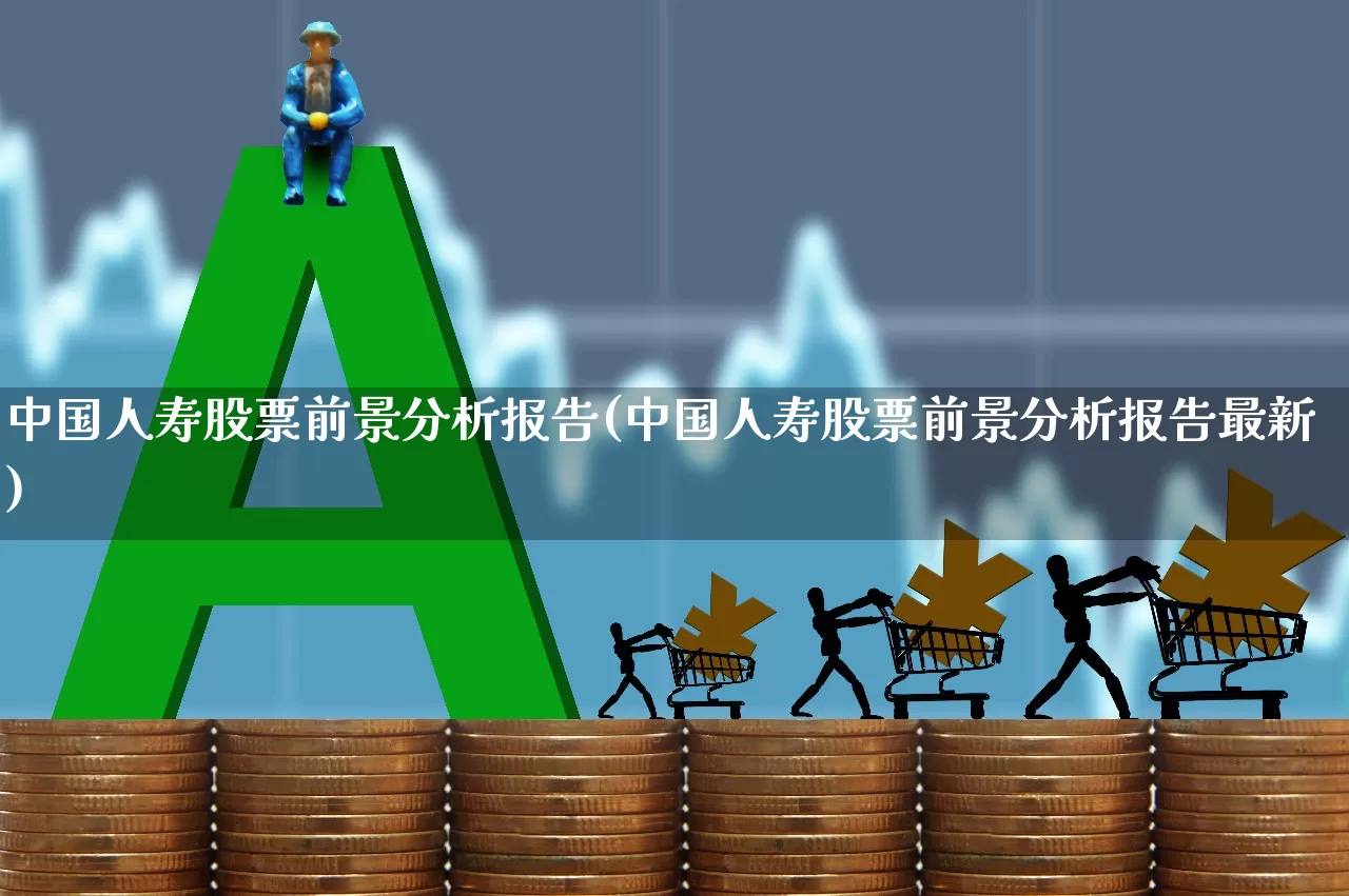 中国人寿股票前景分析报告(中国人寿股票前景分析报告最新)_https://www.fzdzcxj.com_创业板_第1张