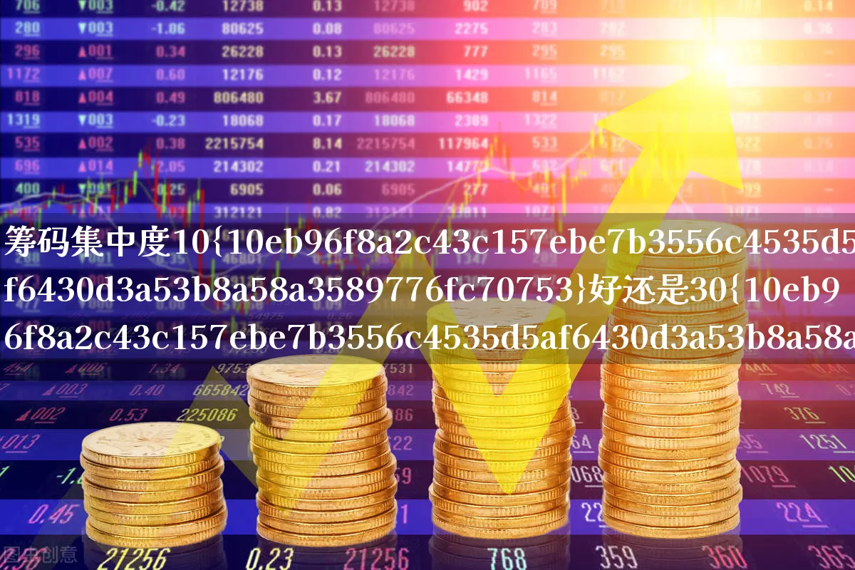 筹码集中度10%好还是30%好(筹码集中度10%好还是30%好?)_https://www.fzdzcxj.com_北交所_第1张