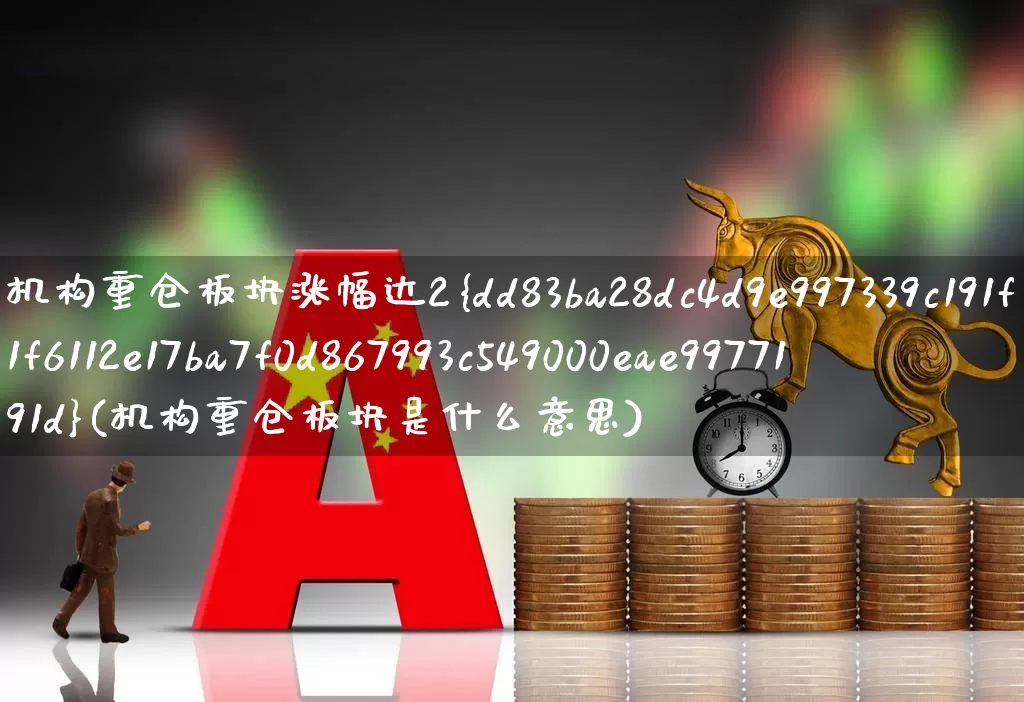 机构重仓板块涨幅达2%(机构重仓板块是什么意思)_https://www.fzdzcxj.com_科创板_第1张