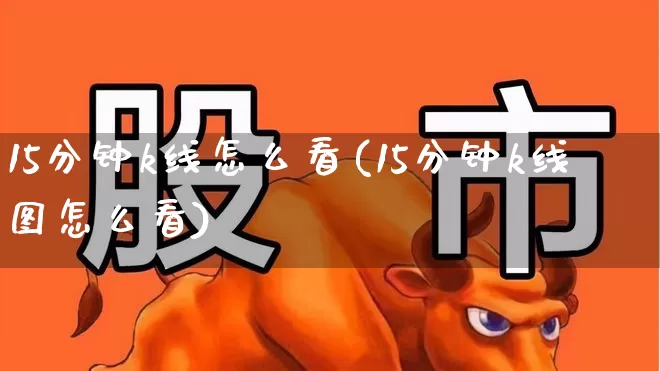 15分钟k线怎么看(15分钟k线图怎么看)_https://www.fzdzcxj.com_深交所_第1张