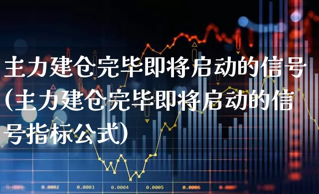 主力建仓完毕即将启动的信号(主力建仓完毕即将启动的信号指标公式)_https://www.fzdzcxj.com_上交所_第1张
