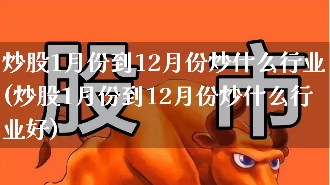 炒股1月份到12月份炒什么行业(炒股1月份到12月份炒什么行业好)_https://www.fzdzcxj.com_创业板_第1张