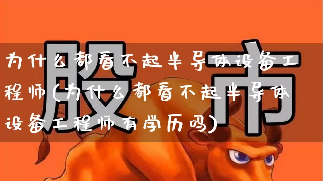 为什么都看不起半导体设备工程师(为什么都看不起半导体设备工程师有学历吗)_https://www.fzdzcxj.com_深交所_第1张